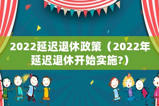 2022延遲退休政策（2022年延遲退休開始實施?）