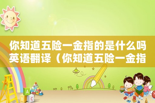 你知道五險一金指的是什么嗎英語翻譯（你知道五險一金指的是什么嗎英語翻譯）