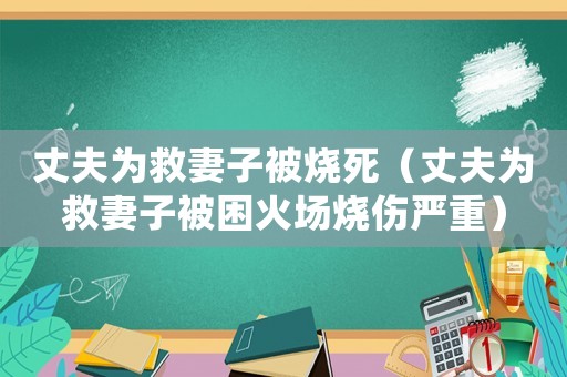 丈夫為救妻子被燒死（丈夫為救妻子被困火場燒傷嚴重）
