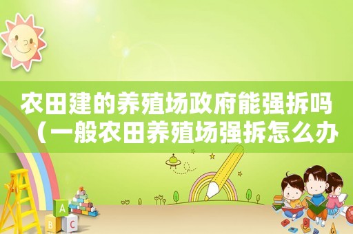 農(nóng)田建的養(yǎng)殖場政府能強(qiáng)拆嗎（一般農(nóng)田養(yǎng)殖場強(qiáng)拆怎么辦）