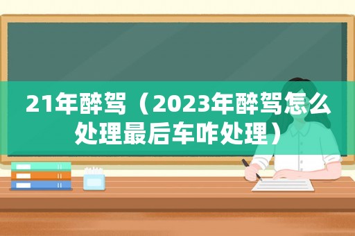 21年醉駕（2023年醉駕怎么處理最后車咋處理）