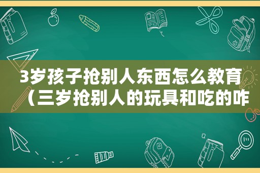 3歲孩子搶別人東西怎么教育（三歲搶別人的玩具和吃的咋辦）