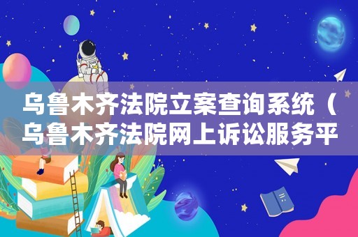 烏魯木齊法院立案查詢系統(tǒng)（烏魯木齊法院網(wǎng)上訴訟服務(wù)平臺(tái)）