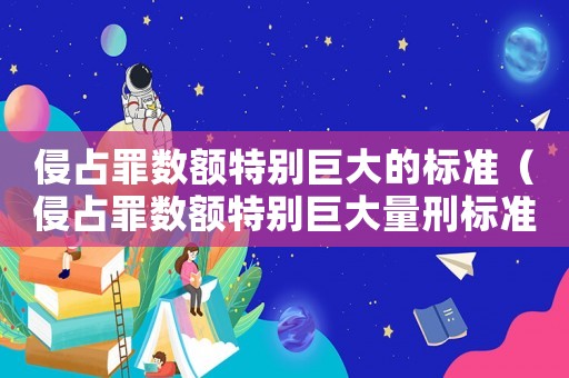 侵占罪數額特別巨大的標準（侵占罪數額特別巨大量刑標準）