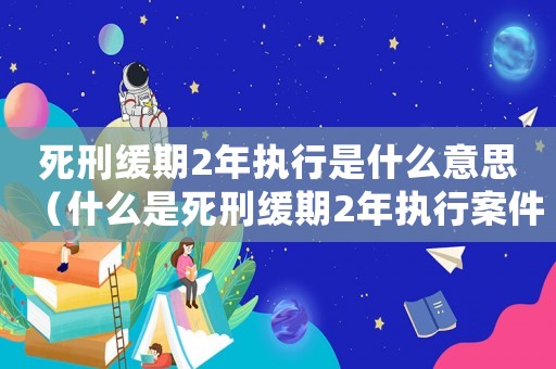 死刑緩期2年執(zhí)行是什么意思（什么是死刑緩期2年執(zhí)行案件）