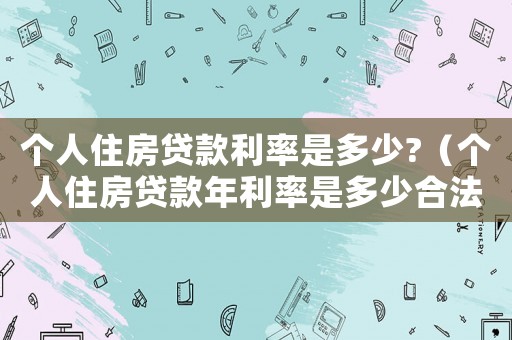 個(gè)人住房貸款利率是多少?（個(gè)人住房貸款年利率是多少合法）