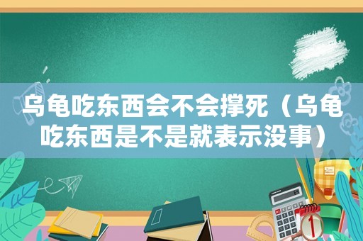 烏龜吃東西會不會撐死（烏龜吃東西是不是就表示沒事）