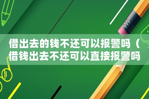 借出去的錢不還可以報警嗎（借錢出去不還可以直接報警嗎）