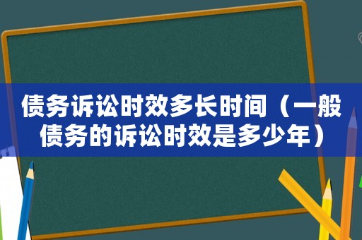 債務訴訟時效多長時間（一般債務的訴訟時效是多少年）