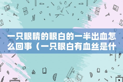 一只眼睛的眼白的一半出血怎么回事（一只眼白有血絲是什么原因）