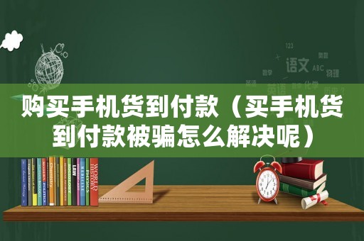 購買手機貨到付款（買手機貨到付款被騙怎么解決呢）