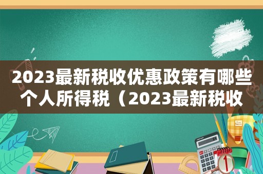 2023最新稅收優惠政策有哪些個人所得稅（2023最新稅收優惠政策有哪些）