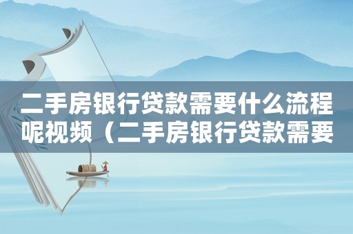 二手房銀行貸款需要什么流程呢視頻（二手房銀行貸款需要什么流程呢）