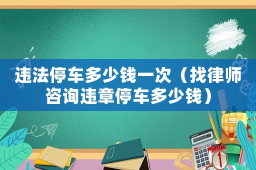 違法停車多少錢一次（找律師咨詢違章停車多少錢）