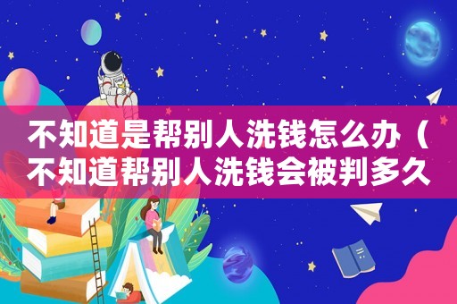 不知道是幫別人洗錢怎么辦（不知道幫別人洗錢會被判多久）