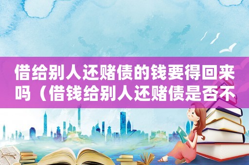借給別人還賭債的錢要得回來嗎（借錢給別人還賭債是否不受法律保護）