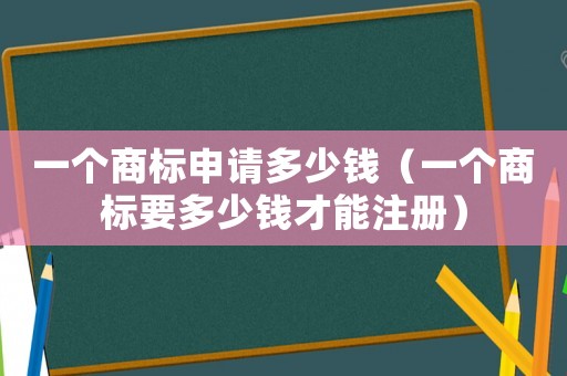 一個(gè)商標(biāo)申請(qǐng)多少錢(qián)（一個(gè)商標(biāo)要多少錢(qián)才能注冊(cè)）