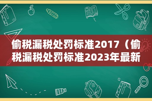 偷稅漏稅處罰標(biāo)準(zhǔn)2017（偷稅漏稅處罰標(biāo)準(zhǔn)2023年最新）