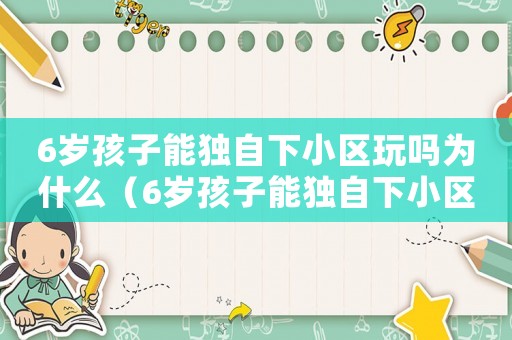 6歲孩子能獨(dú)自下小區(qū)玩嗎為什么（6歲孩子能獨(dú)自下小區(qū)玩嗎）