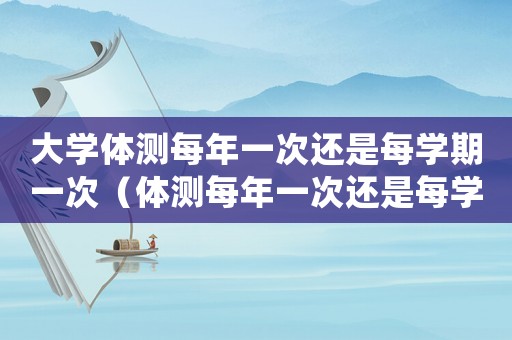 大學體測每年一次還是每學期一次（體測每年一次還是每學期一次）