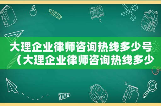 大理企業(yè)律師咨詢熱線多少號（大理企業(yè)律師咨詢熱線多少）
