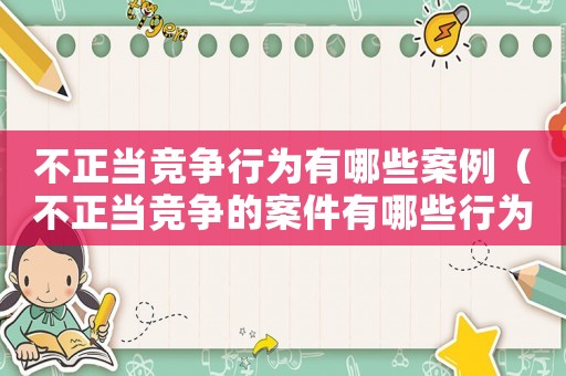 不正當競爭行為有哪些案例（不正當競爭的案件有哪些行為）