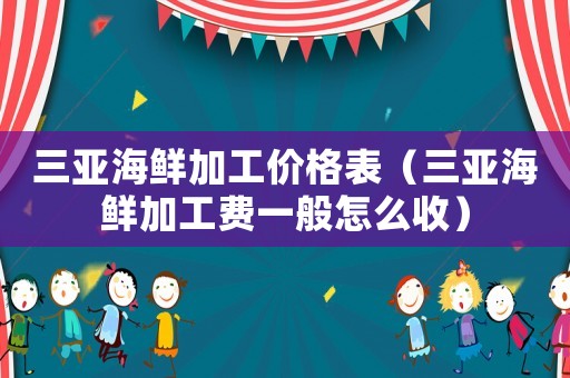 三亞海鮮加工價格表（三亞海鮮加工費一般怎么收）
