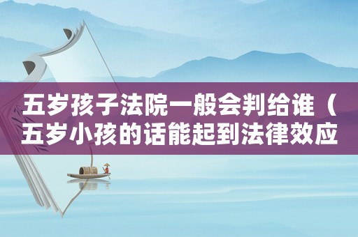 五歲孩子法院一般會判給誰（五歲小孩的話能起到法律效應嗎）