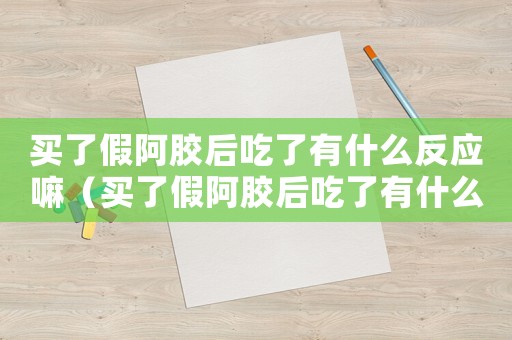 買了假阿膠后吃了有什么反應(yīng)嘛（買了假阿膠后吃了有什么反應(yīng)）