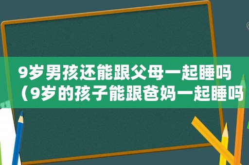 9歲男孩還能跟父母一起睡嗎（9歲的孩子能跟爸媽一起睡嗎）