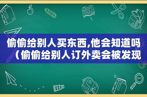 偷偷給別人買東西,他會知道嗎（偷偷給別人訂外賣會被發(fā)現嗎）