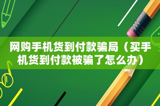 網(wǎng)購手機(jī)貨到付款騙局（買手機(jī)貨到付款被騙了怎么辦）