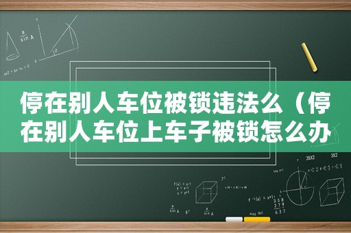 停在別人車位被鎖違法么（停在別人車位上車子被鎖怎么辦）