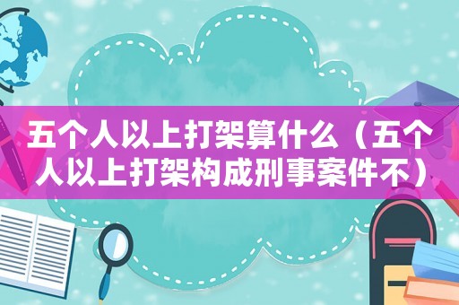 五個人以上打架算什么（五個人以上打架構成刑事案件不）