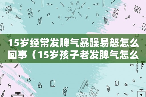 15歲經常發脾氣暴躁易怒怎么回事（15歲孩子老發脾氣怎么辦）
