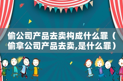 偷公司產(chǎn)品去賣構(gòu)成什么罪（偷拿公司產(chǎn)品去賣,是什么罪）