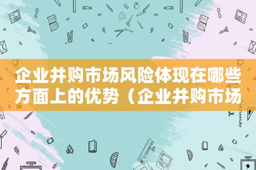 企業(yè)并購市場風(fēng)險體現(xiàn)在哪些方面上的優(yōu)勢（企業(yè)并購市場風(fēng)險體現(xiàn)在哪些方面上）