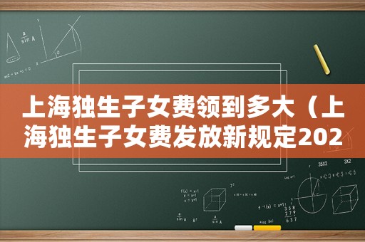 上海獨生子女費領到多大（上海獨生子女費發放新規定2023年）
