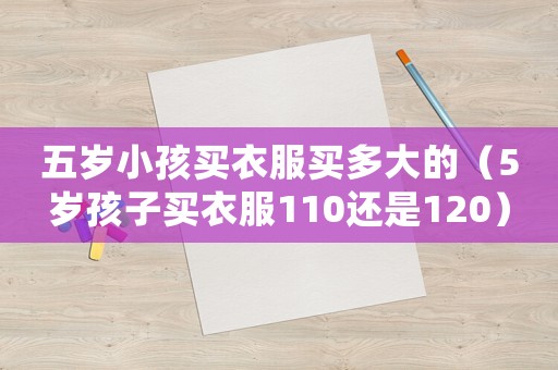 五歲小孩買衣服買多大的（5歲孩子買衣服110還是120）