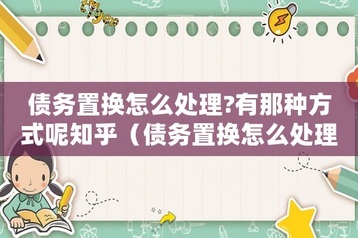 債務置換怎么處理?有那種方式呢知乎（債務置換怎么處理?有那種方式呢）