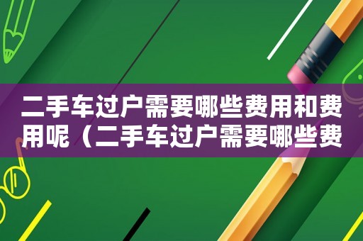 二手車過戶需要哪些費用和費用呢（二手車過戶需要哪些費用和費用）