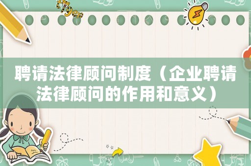 聘請法律顧問制度（企業聘請法律顧問的作用和意義）