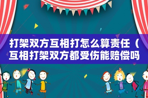 打架雙方互相打怎么算責(zé)任（互相打架雙方都受傷能賠償嗎）