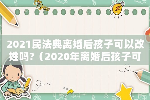 2021民法典離婚后孩子可以改姓嗎?（2020年離婚后孩子可以改姓么）