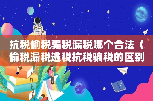 抗稅偷稅騙稅漏稅哪個合法（偷稅漏稅逃稅抗稅騙稅的區別是什么呢）