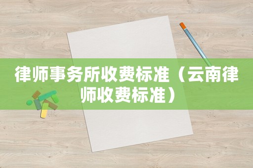 律師事務(wù)所收費標(biāo)準(zhǔn)（云南律師收費標(biāo)準(zhǔn)）