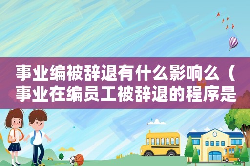 事業(yè)編被辭退有什么影響么（事業(yè)在編員工被辭退的程序是什么意思）