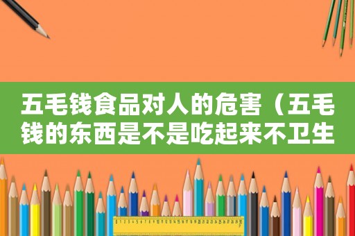 五毛錢食品對人的危害（五毛錢的東西是不是吃起來不衛生）