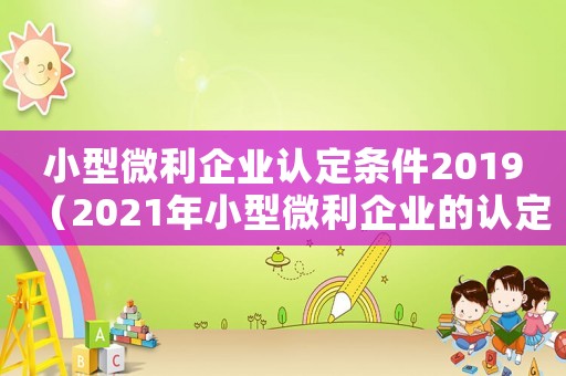 小型微利企業(yè)認定條件2019（2021年小型微利企業(yè)的認定條件）