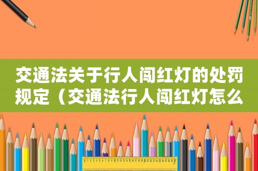 交通法關于行人闖紅燈的處罰規定（交通法行人闖紅燈怎么處罰的）